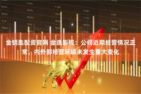 金钥匙配资官网 金逸影视：公司近期经营情况正常，内外部经营环境未发生重大变化