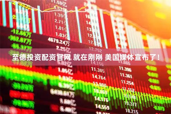 至德投资配资官网 就在刚刚 美国媒体宣布了！