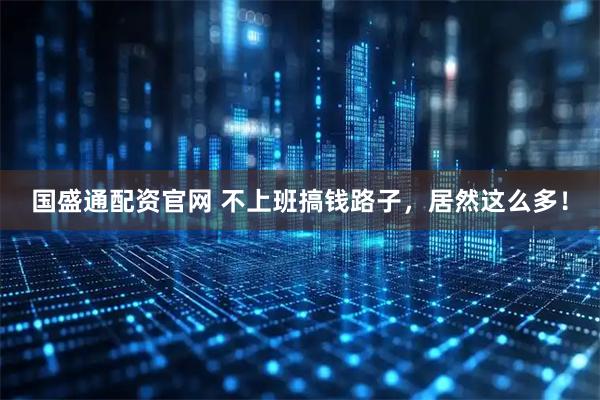 国盛通配资官网 不上班搞钱路子，居然这么多！