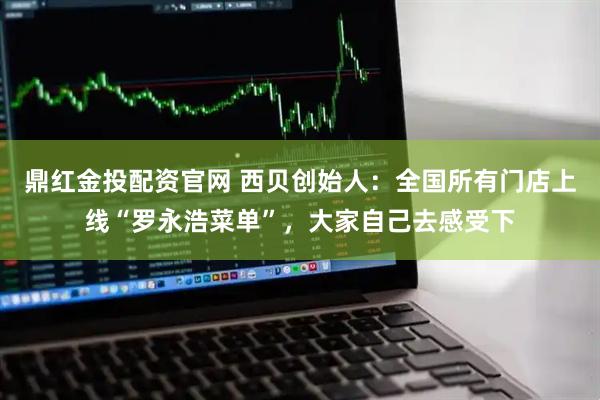 鼎红金投配资官网 西贝创始人：全国所有门店上线“罗永浩菜单”，大家自己去感受下