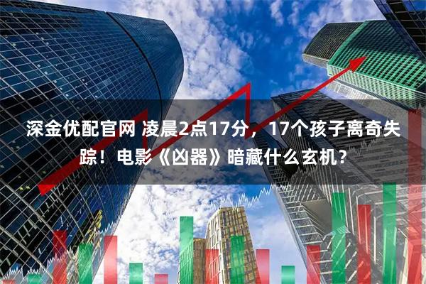 深金优配官网 凌晨2点17分，17个孩子离奇失踪！电影《凶器》暗藏什么玄机？