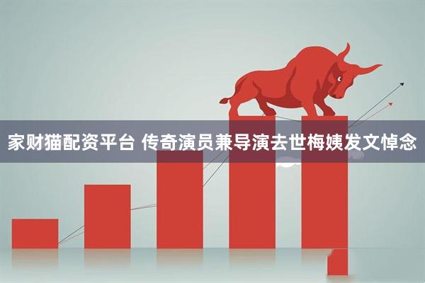 家财猫配资平台 传奇演员兼导演去世梅姨发文悼念