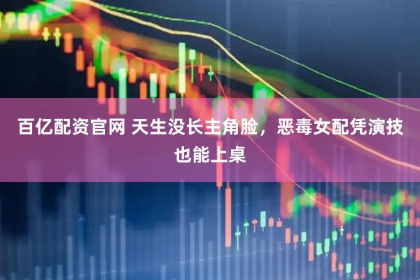 百亿配资官网 天生没长主角脸，恶毒女配凭演技也能上桌