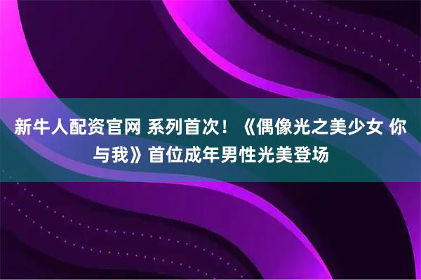 新牛人配资官网 系列首次！《偶像光之美少女 你与我》首位成年男性光美登场