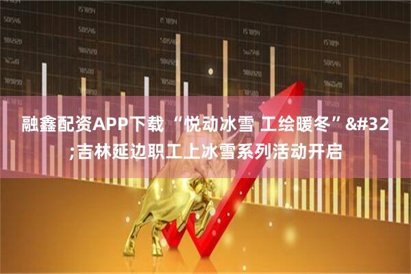 融鑫配资APP下载 “悦动冰雪 工绘暖冬” 吉林延边职工上冰雪系列活动开启