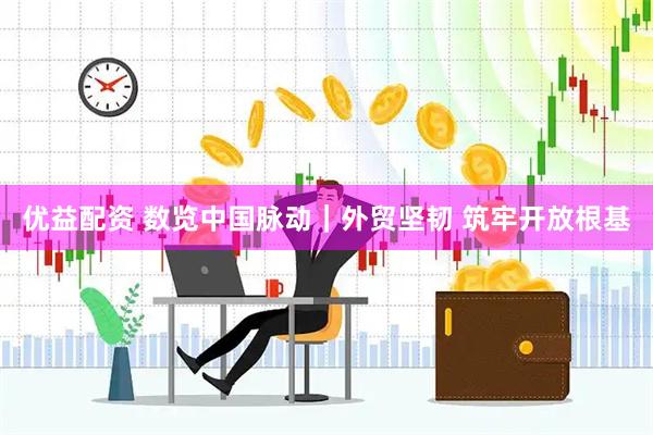 优益配资 数览中国脉动｜外贸坚韧 筑牢开放根基