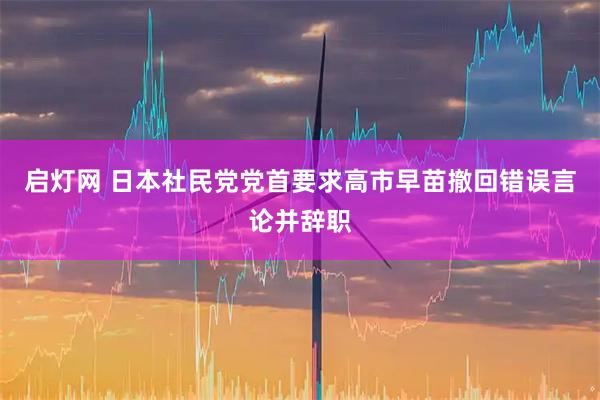 启灯网 日本社民党党首要求高市早苗撤回错误言论并辞职