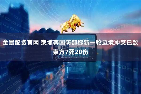 金景配资官网 柬埔寨国防部称新一轮边境冲突已致柬方7死20伤