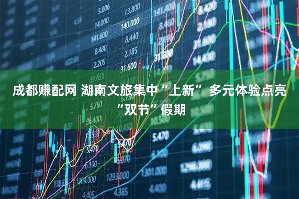 成都赚配网 湖南文旅集中“上新” 多元体验点亮“双节”假期