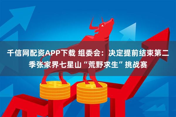 千信网配资APP下载 组委会：决定提前结束第二季张家界七星山“荒野求生”挑战赛