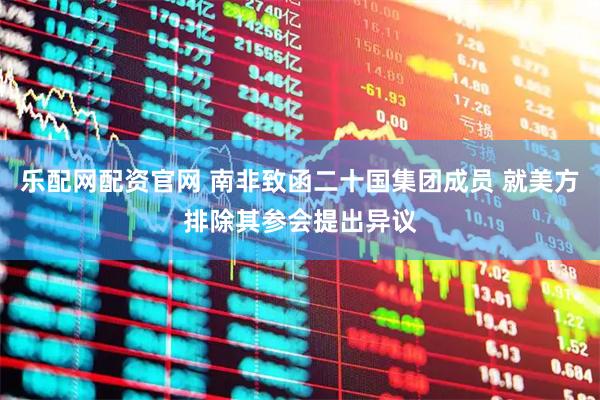 乐配网配资官网 南非致函二十国集团成员 就美方排除其参会提出异议