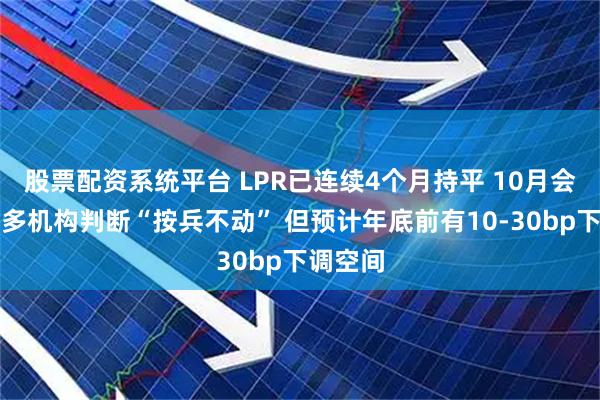 股票配资系统平台 LPR已连续4个月持平 10月会变吗？多机构判断“按兵不动” 但预计年底前有10-30bp下调空间