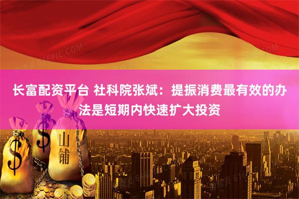 长富配资平台 社科院张斌：提振消费最有效的办法是短期内快速扩大投资