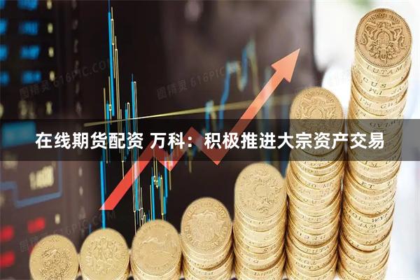 在线期货配资 万科：积极推进大宗资产交易