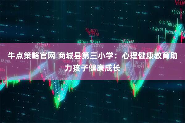 牛点策略官网 商城县第三小学：心理健康教育助力孩子健康成长