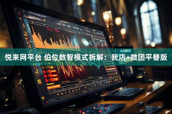 悦来网平台 伯位数智模式拆解：我店+微团平替版