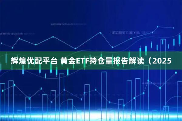 辉煌优配平台 黄金ETF持仓量报告解读（2025