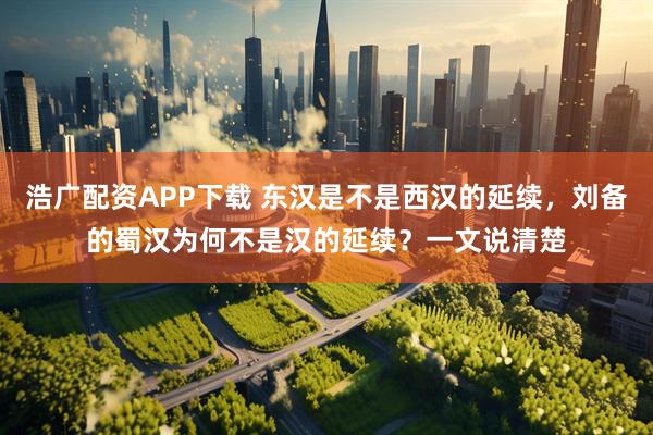 浩广配资APP下载 东汉是不是西汉的延续，刘备的蜀汉为何不是汉的延续？一文说清楚