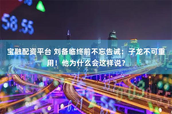宝融配资平台 刘备临终前不忘告诫：子龙不可重用！他为什么会这样说？