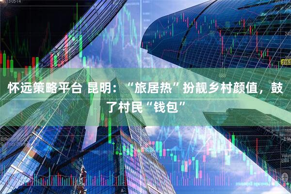 怀远策略平台 昆明：“旅居热”扮靓乡村颜值，鼓了村民“钱包”