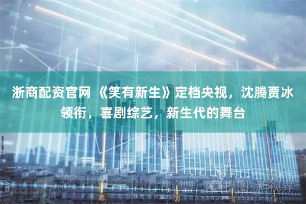浙商配资官网 《笑有新生》定档央视，沈腾贾冰领衔，喜剧综艺，新生代的舞台