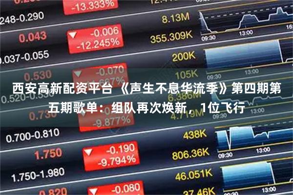 西安高新配资平台 《声生不息华流季》第四期第五期歌单：组队再次焕新，1位飞行