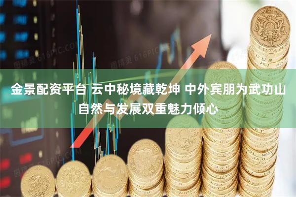 金景配资平台 云中秘境藏乾坤 中外宾朋为武功山自然与发展双重魅力倾心