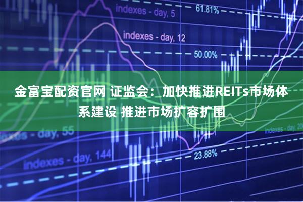 金富宝配资官网 证监会：加快推进REITs市场体系建设 推进市场扩容扩围
