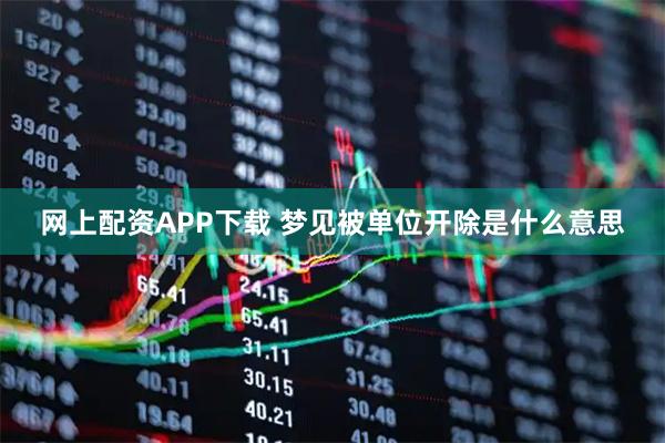 网上配资APP下载 梦见被单位开除是什么意思