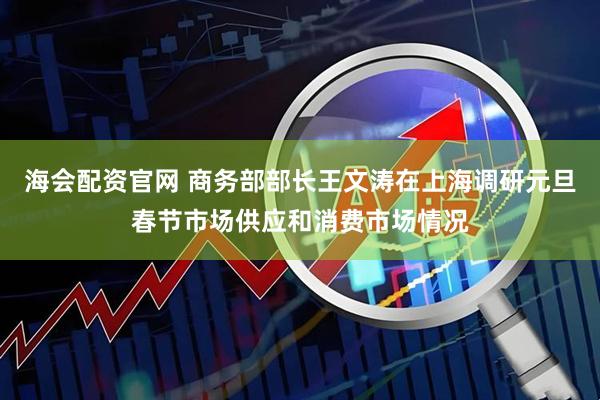 海会配资官网 商务部部长王文涛在上海调研元旦春节市场供应和消费市场情况
