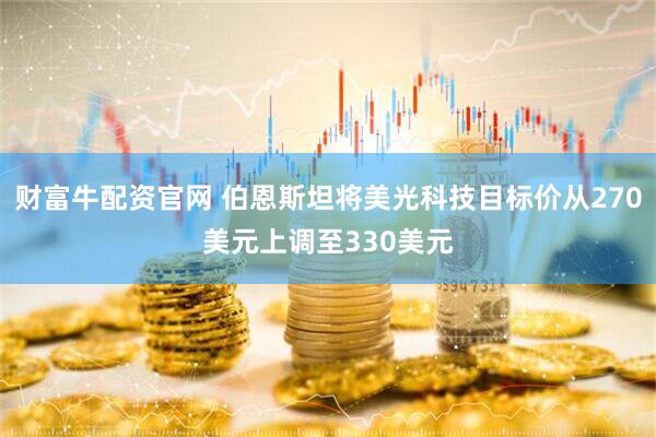 财富牛配资官网 伯恩斯坦将美光科技目标价从270美元上调至330美元