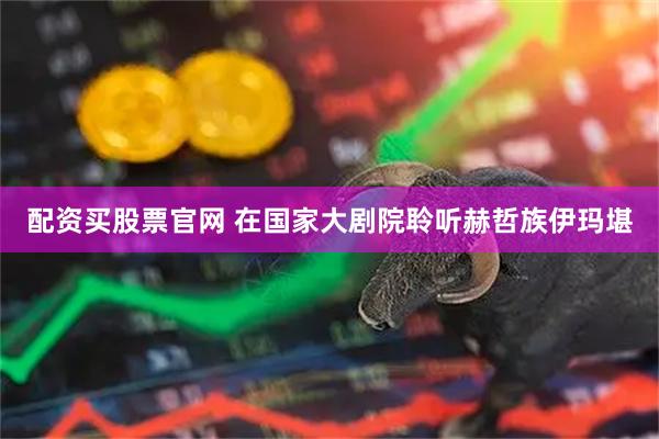 配资买股票官网 在国家大剧院聆听赫哲族伊玛堪