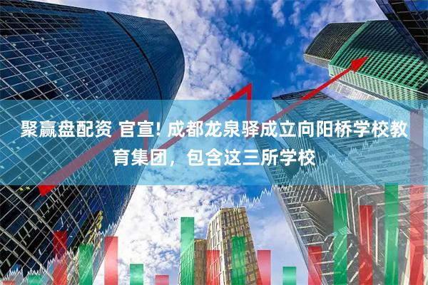 聚赢盘配资 官宣! 成都龙泉驿成立向阳桥学校教育集团，包含这三所学校