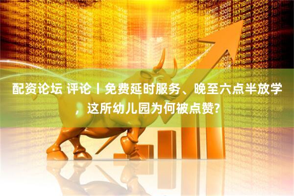 配资论坛 评论丨免费延时服务、晚至六点半放学，这所幼儿园为何被点赞?