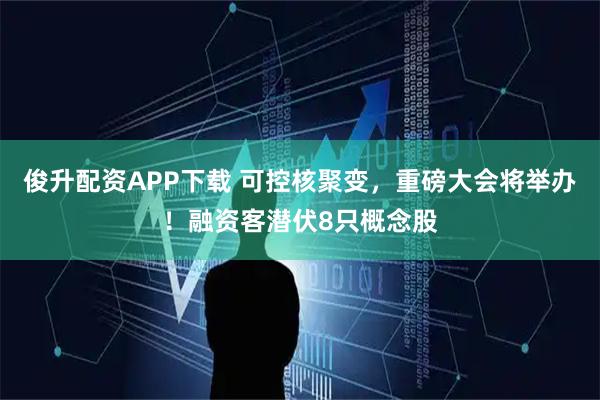 俊升配资APP下载 可控核聚变，重磅大会将举办！融资客潜伏8只概念股