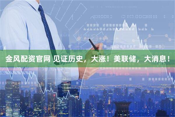 金风配资官网 见证历史，大涨！美联储，大消息！