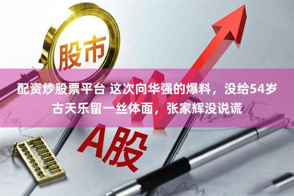 配资炒股票平台 这次向华强的爆料，没给54岁古天乐留一丝体面，张家辉没说谎