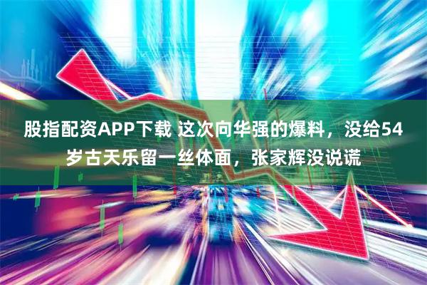 股指配资APP下载 这次向华强的爆料，没给54岁古天乐留一丝体面，张家辉没说谎