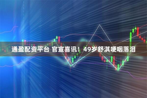 通盈配资平台 官宣喜讯！49岁舒淇哽咽落泪