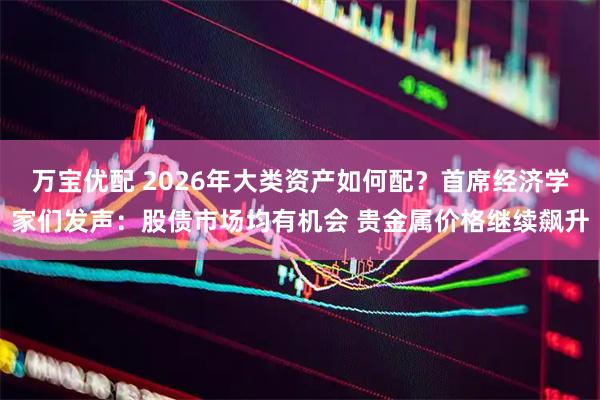 万宝优配 2026年大类资产如何配？首席经济学家们发声：股债市场均有机会 贵金属价格继续飙升
