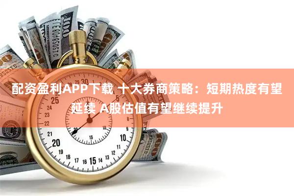 配资盈利APP下载 十大券商策略：短期热度有望延续 A股估值有望继续提升