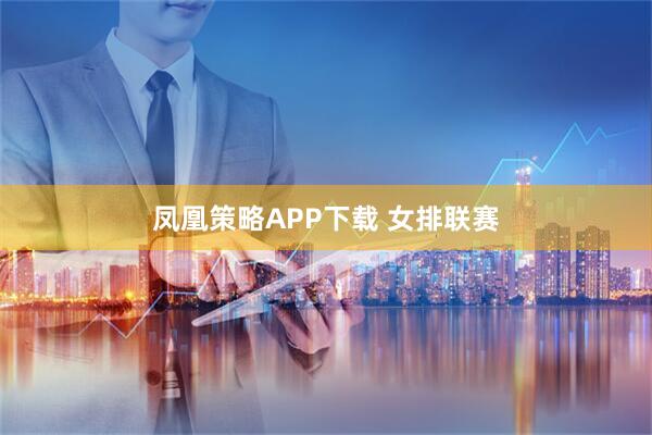 凤凰策略APP下载 女排联赛
