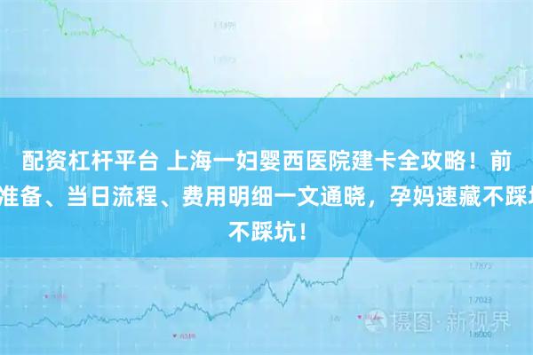 配资杠杆平台 上海一妇婴西医院建卡全攻略！前期准备、当日流程、费用明细一文通晓，孕妈速藏不踩坑！