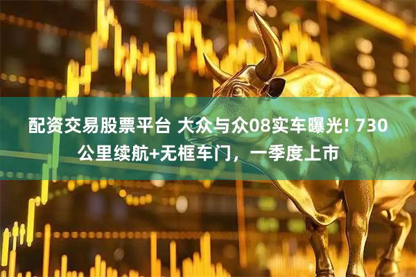 配资交易股票平台 大众与众08实车曝光! 730公里续航+无框车门，一季度上市