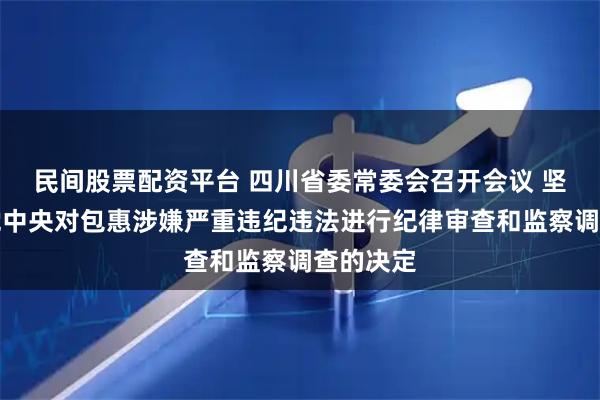 民间股票配资平台 四川省委常委会召开会议 坚决拥护党中央对包惠涉嫌严重违纪违法进行纪律审查和监察调查的决定