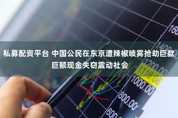私募配资平台 中国公民在东京遭辣椒喷雾抢劫巨款 巨额现金失窃震动社会