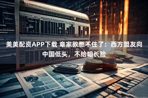 美美配资APP下载 章家敦憋不住了：西方盟友向中国低头，不给咱长脸