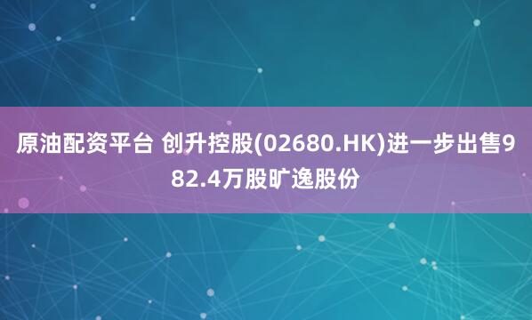 原油配资平台 创升控股(02680.HK)进一步出售982.4万股旷逸股份