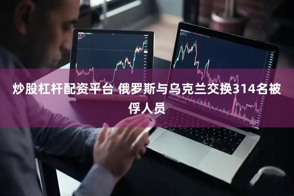 炒股杠杆配资平台 俄罗斯与乌克兰交换314名被俘人员