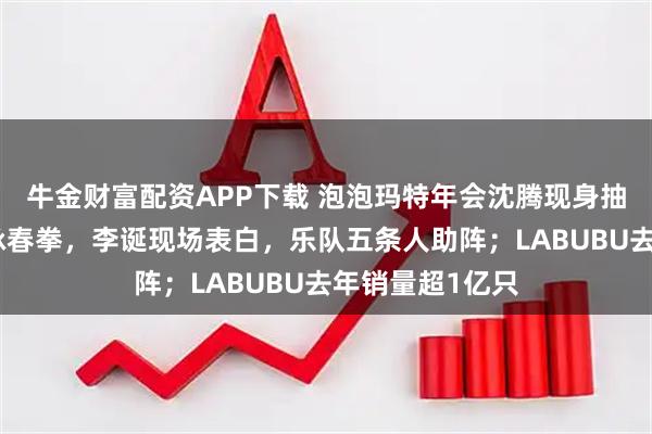 牛金财富配资APP下载 泡泡玛特年会沈腾现身抽大奖，王宁打咏春拳，李诞现场表白，乐队五条人助阵；LABUBU去年销量超1亿只